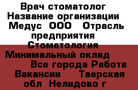 Врач стоматолог › Название организации ­ Медус, ООО › Отрасль предприятия ­ Стоматология › Минимальный оклад ­ 150 000 - Все города Работа » Вакансии   . Тверская обл.,Нелидово г.